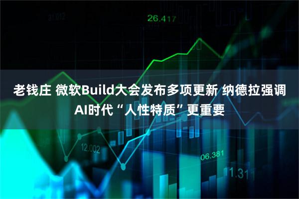 老钱庄 微软Build大会发布多项更新 纳德拉强调AI时代“人性特质”更重要
