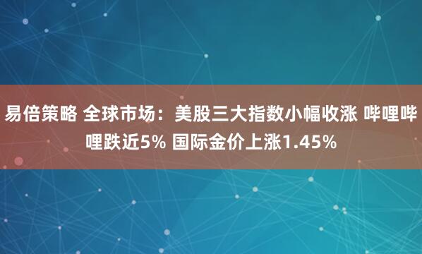 易倍策略 全球市场：美股三大指数小幅收涨 哔哩哔哩跌近5% 国际金价上涨1.45%