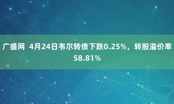 广盛网  4月24日韦尔转债下跌0.25%，转股溢价率58.81%