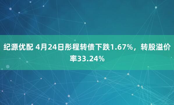 纪源优配 4月24日彤程转债下跌1.67%，转股溢价率33.24%