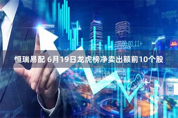 恒瑞易配 6月19日龙虎榜净卖出额前10个股