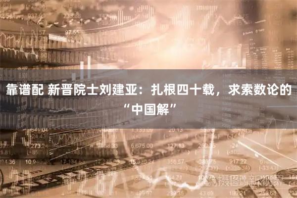 靠谱配 新晋院士刘建亚：扎根四十载，求索数论的“中国解”