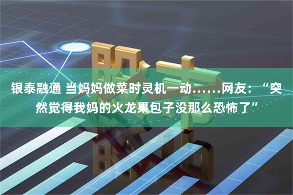 银泰融通 当妈妈做菜时灵机一动……网友：“突然觉得我妈的火龙果包子没那么恐怖了”