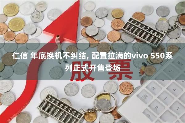 仁信 年底换机不纠结, 配置拉满的vivo S50系列正式开售登场