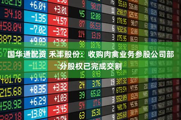 国华通配资 禾丰股份：收购肉禽业务参股公司部分股权已完成交割
