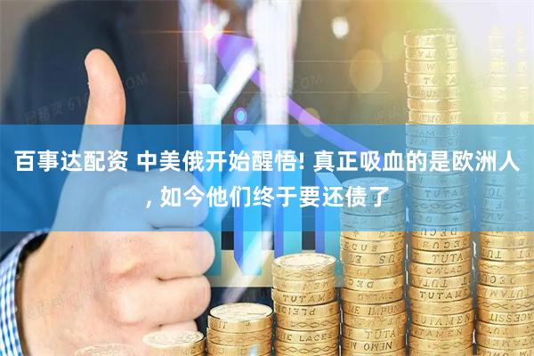 百事达配资 中美俄开始醒悟! 真正吸血的是欧洲人, 如今他们终于要还债了