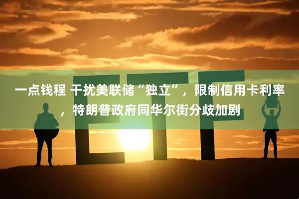 一点钱程 干扰美联储“独立”，限制信用卡利率，特朗普政府同华尔街分歧加剧