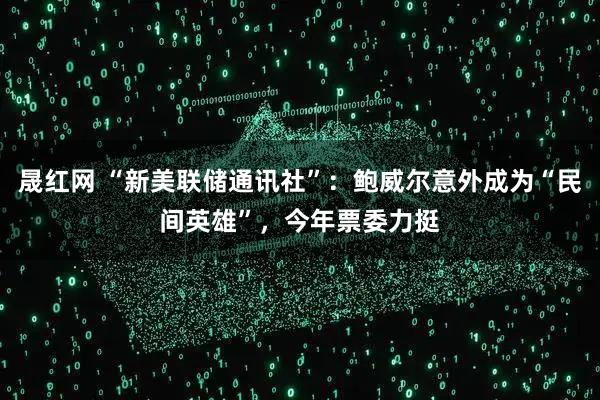 晟红网 “新美联储通讯社”：鲍威尔意外成为“民间英雄”，今年票委力挺