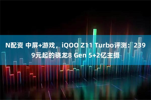 N配资 中屏+游戏，iQOO Z11 Turbo评测：2399元起的骁龙8 Gen 5+2亿主摄