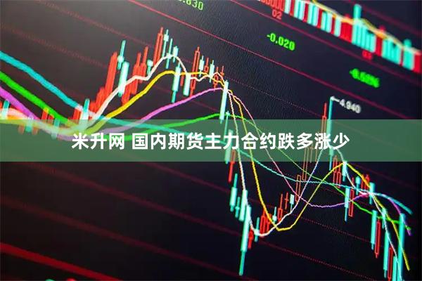 米升网 国内期货主力合约跌多涨少