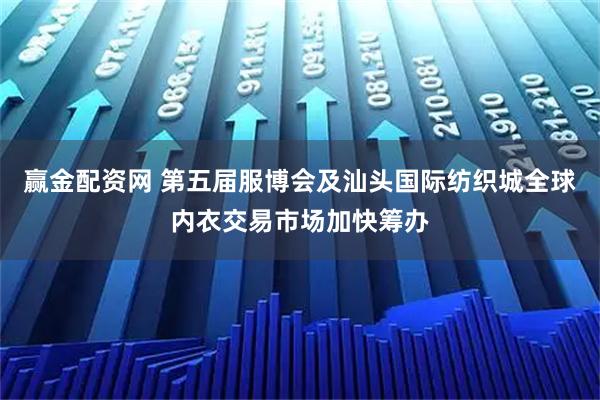 赢金配资网 第五届服博会及汕头国际纺织城全球内衣交易市场加快筹办