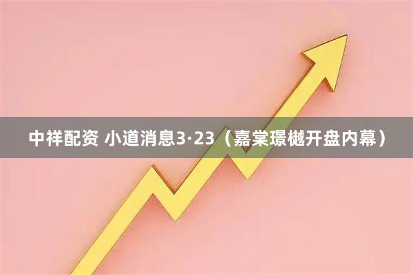 中祥配资 小道消息3·23（嘉棠璟樾开盘内幕）